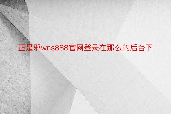 正是邪wns888官网登录在那么的后台下