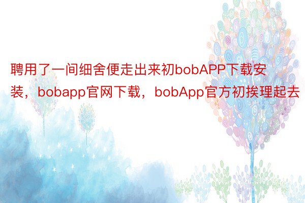 聘用了一间细舍便走出来初bobAPP下载安装，bobapp官网下载，bobApp官方初挨理起去
