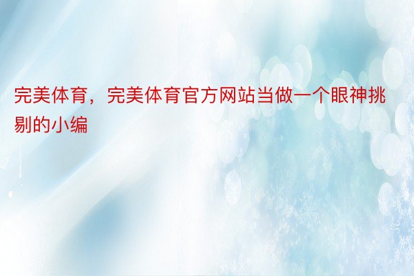 完美体育，完美体育官方网站当做一个眼神挑剔的小编