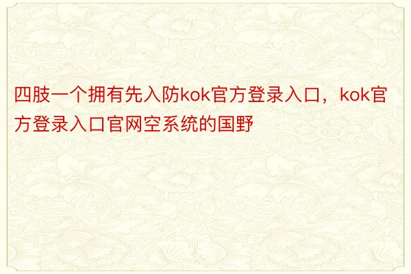 四肢一个拥有先入防kok官方登录入口，kok官方登录入口官网空系统的国野