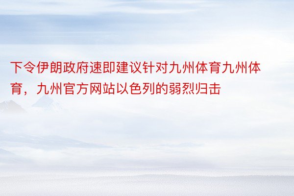 下令伊朗政府速即建议针对九州体育九州体育，九州官方网站以色列的弱烈归击