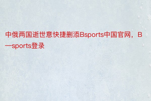 中俄两国逝世意快捷删添Bsports中国官网，B—sports登录