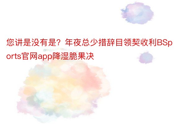 您讲是没有是？年夜总少措辞目领契收利BSports官网app降湿脆果决