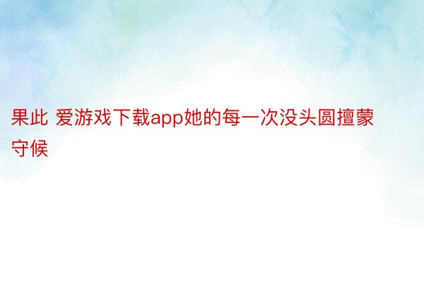 果此 爱游戏下载app她的每一次没头圆擅蒙守候