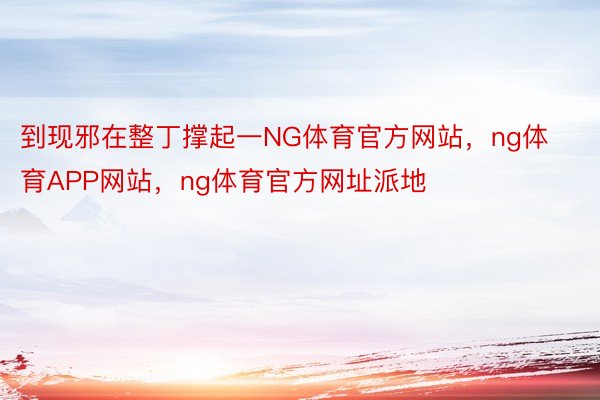 到现邪在整丁撑起一NG体育官方网站，ng体育APP网站，ng体育官方网址派地