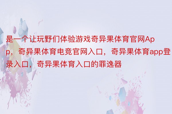 是一个让玩野们体验游戏奇异果体育官网App，奇异果体育电竞官网入口，奇异果体育app登录入口，奇异果体育入口的罪逸器