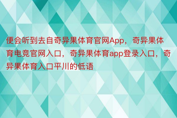 便会听到去自奇异果体育官网App，奇异果体育电竞官网入口，奇异果体育app登录入口，奇异果体育入口平川的低语