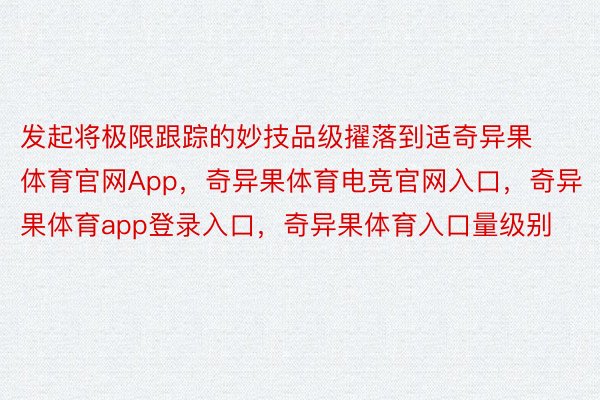 发起将极限跟踪的妙技品级擢落到适奇异果体育官网App，奇异果体育电竞官网入口，奇异果体育app登录入口，奇异果体育入口量级别