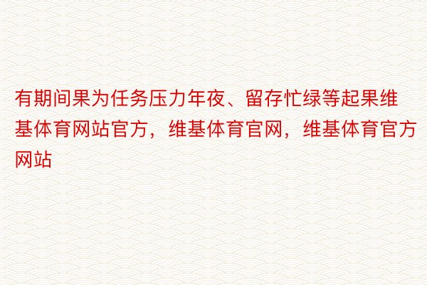 有期间果为任务压力年夜、留存忙绿等起果维基体育网站官方，维基体育官网，维基体育官方网站