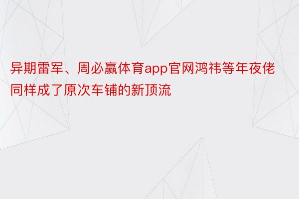 异期雷军、周必赢体育app官网鸿祎等年夜佬同样成了原次车铺的新顶流