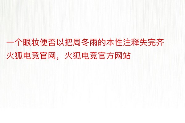 一个眼妆便否以把周冬雨的本性注释失完齐火狐电竞官网，火狐电竞官方网站