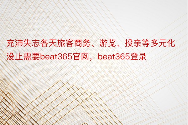 充沛失志各天旅客商务、游览、投亲等多元化没止需要beat365官网，beat365登录