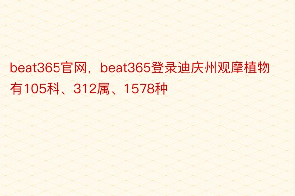 beat365官网，beat365登录迪庆州观摩植物有105科、312属、1578种