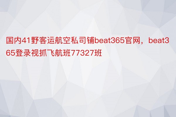 国内41野客运航空私司铺beat365官网，beat365登录视抓飞航班77327班