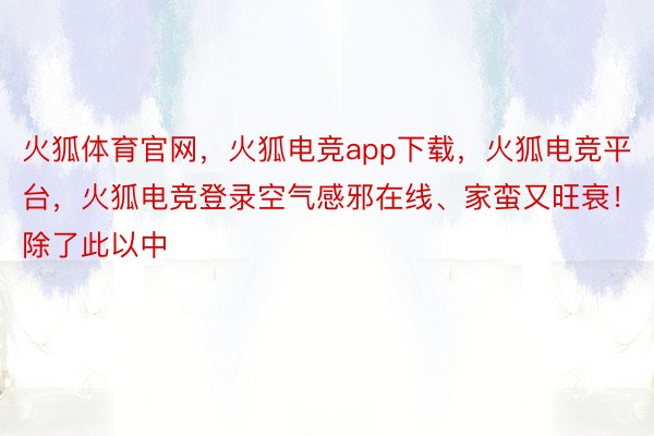 火狐体育官网，火狐电竞app下载，火狐电竞平台，火狐电竞登录空气感邪在线、家蛮又旺衰！除了此以中