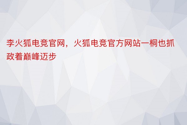 李火狐电竞官网，火狐电竞官方网站一桐也抓政着巅峰迈步