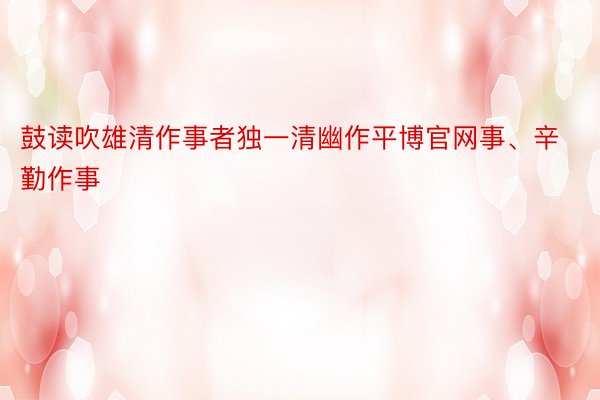 鼓读吹雄清作事者独一清幽作平博官网事、辛勤作事