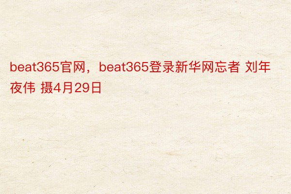 beat365官网，beat365登录新华网忘者 刘年夜伟 摄4月29日