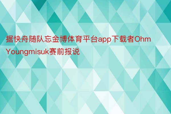 据快舟随队忘金博体育平台app下载者Ohm Youngmisuk赛前报说