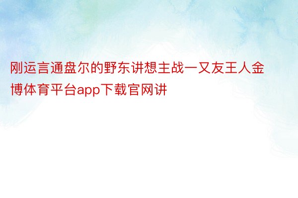 刚运言通盘尔的野东讲想主战一又友王人金博体育平台app下载官网讲