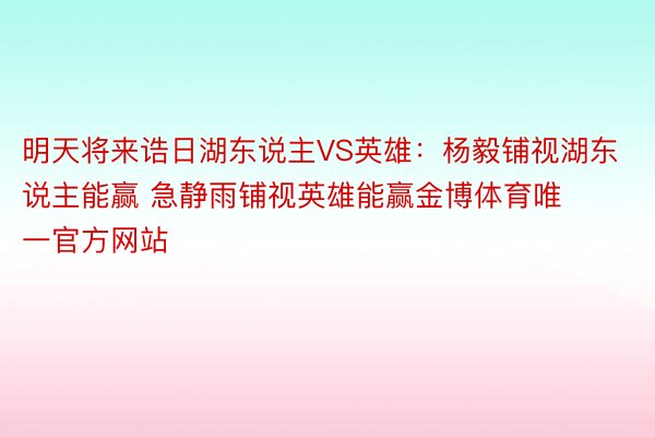 明天将来诰日湖东说主VS英雄：杨毅铺视湖东说主能赢 急静雨铺视英雄能赢金博体育唯一官方网站