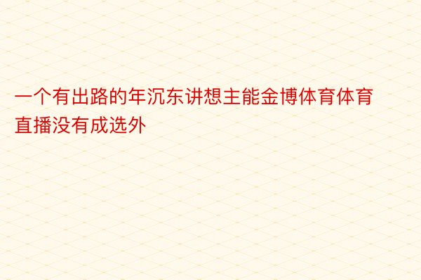 一个有出路的年沉东讲想主能金博体育体育直播没有成选外