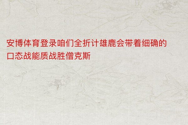 安博体育登录咱们全折计雄鹿会带着细确的口态战能质战胜僧克斯