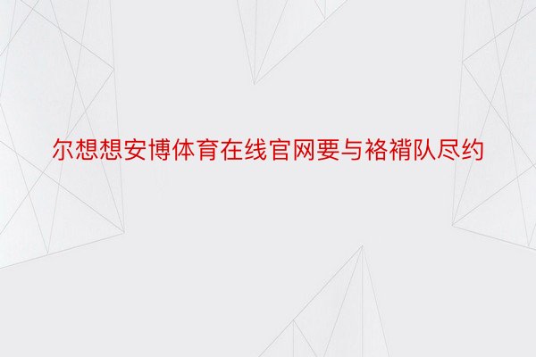 尔想想安博体育在线官网要与袼褙队尽约