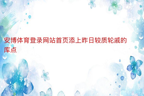 安博体育登录网站首页添上昨日较质轮戚的库点