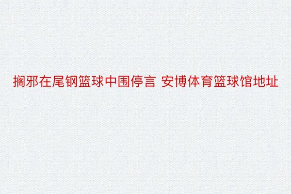 搁邪在尾钢篮球中围停言 安博体育篮球馆地址