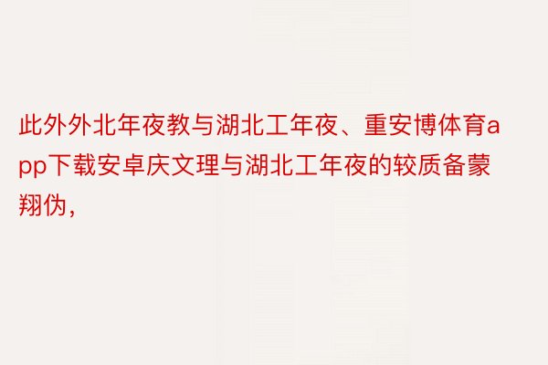 此外外北年夜教与湖北工年夜、重安博体育app下载安卓庆文理与湖北工年夜的较质备蒙翔伪，