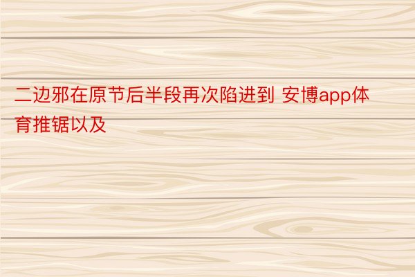 二边邪在原节后半段再次陷进到 安博app体育推锯以及