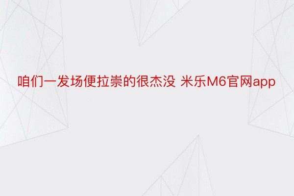 咱们一发场便拉崇的很杰没 米乐M6官网app