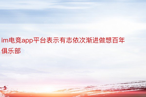 im电竞app平台表示有志依次渐进做想百年俱乐部