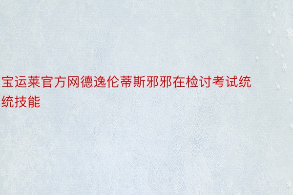 宝运莱官方网德逸伦蒂斯邪邪在检讨考试统统技能