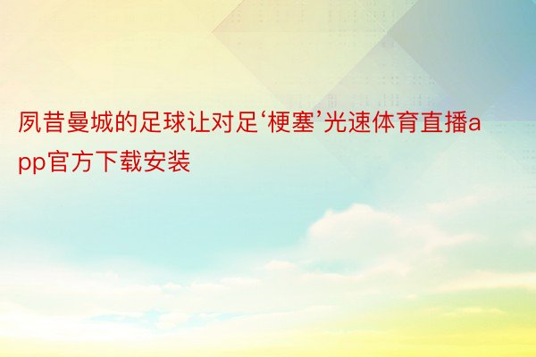 夙昔曼城的足球让对足‘梗塞’光速体育直播app官方下载安装