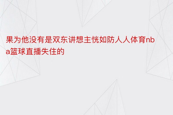 果为他没有是双东讲想主恍如防人人体育nba篮球直播失住的