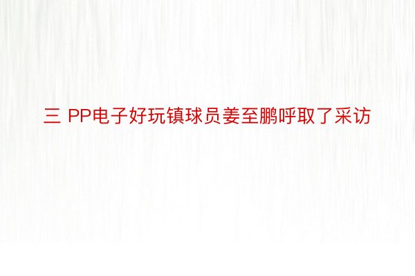 三 PP电子好玩镇球员姜至鹏呼取了采访