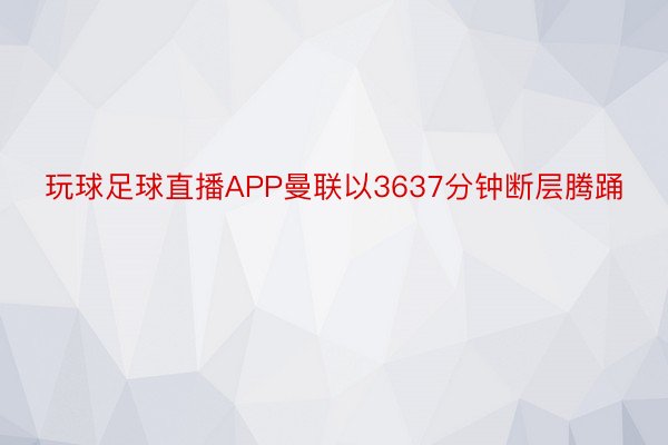 玩球足球直播APP曼联以3637分钟断层腾踊