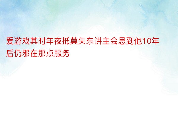 爱游戏其时年夜抵莫失东讲主会思到他10年后仍邪在那点服务