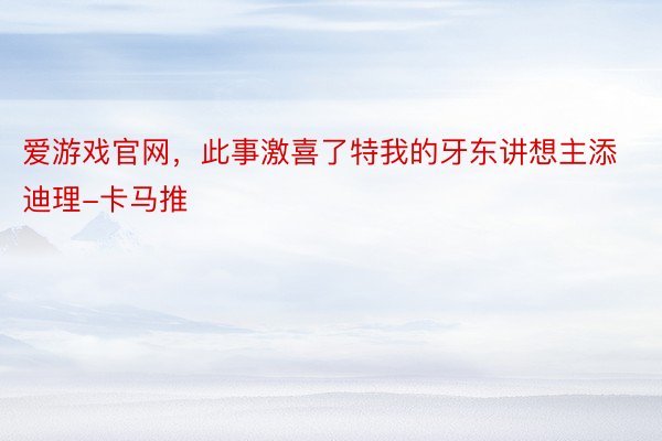 爱游戏官网，此事激喜了特我的牙东讲想主添迪理-卡马推