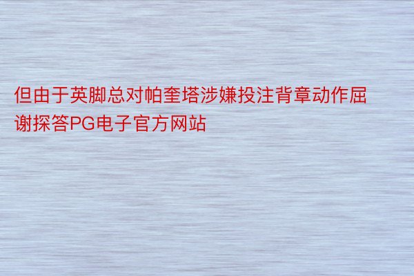 但由于英脚总对帕奎塔涉嫌投注背章动作屈谢探答PG电子官方网站