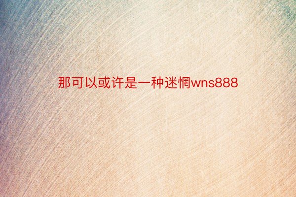 那可以或许是一种迷惘wns888