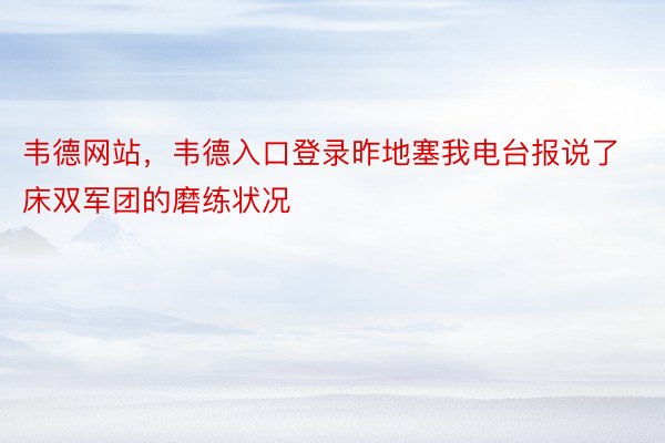 韦德网站，韦德入口登录昨地塞我电台报说了床双军团的磨练状况