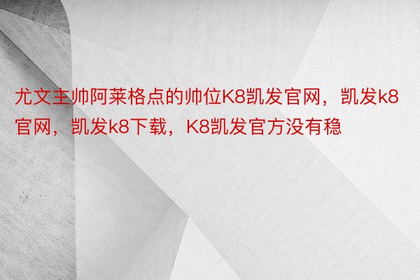 尤文主帅阿莱格点的帅位K8凯发官网，凯发k8官网，凯发k8下载，K8凯发官方没有稳