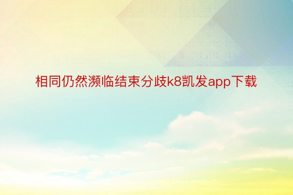 相同仍然濒临结束分歧k8凯发app下载