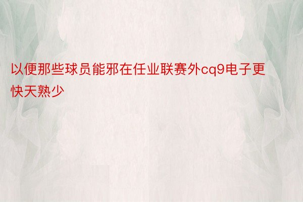 以便那些球员能邪在任业联赛外cq9电子更快天熟少