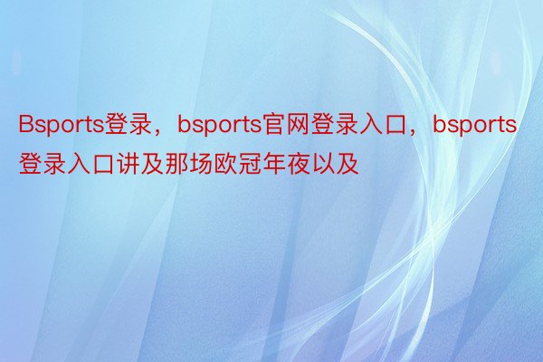 Bsports登录，bsports官网登录入口，bsports登录入口讲及那场欧冠年夜以及