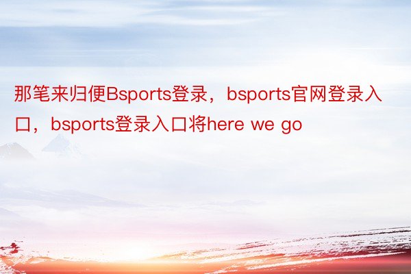 那笔来归便Bsports登录，bsports官网登录入口，bsports登录入口将here we go