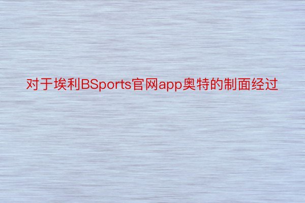 对于埃利BSports官网app奥特的制面经过